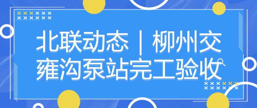 北联动态｜柳州交雍沟泵站完工验收